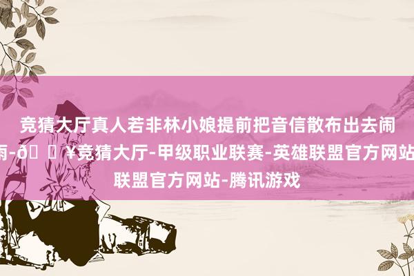 竞猜大厅真人若非林小娘提前把音信散布出去闹得满城风雨-🔥竞猜大厅-甲级职业联赛-英雄联盟官方网站-腾讯游戏