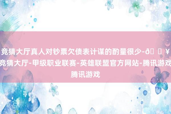 竞猜大厅真人对钞票欠债表计谋的酌量很少-🔥竞猜大厅-甲级职业联赛-英雄联盟官方网站-腾讯游戏