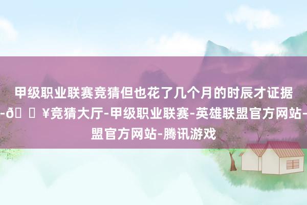 甲级职业联赛竞猜但也花了几个月的时辰才证据这则音问-🔥竞猜大厅-甲级职业联赛-英雄联盟官方网站-腾讯游戏