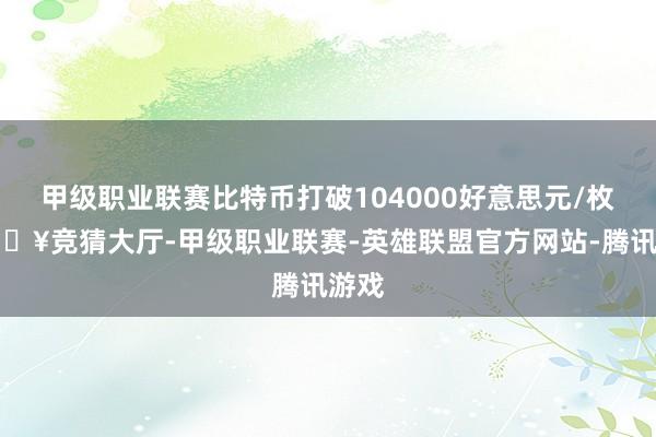 甲级职业联赛比特币打破104000好意思元/枚-🔥竞猜大厅-甲级职业联赛-英雄联盟官方网站-腾讯游戏