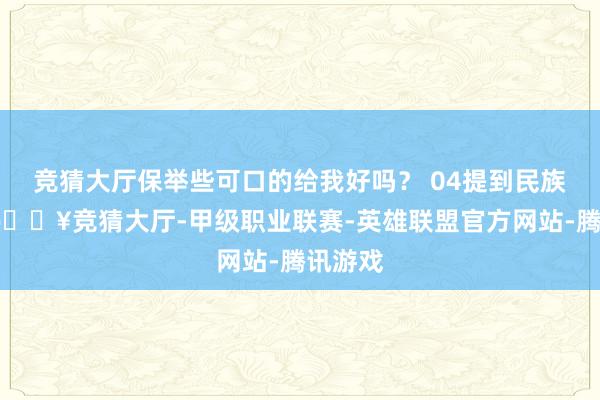 竞猜大厅保举些可口的给我好吗？ 04提到民族文化-🔥竞猜大厅-甲级职业联赛-英雄联盟官方网站-腾讯游戏