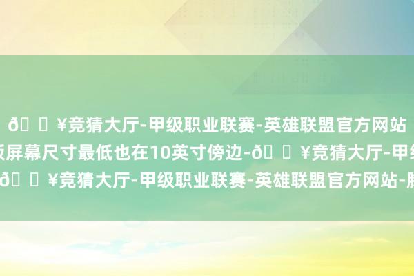 🔥竞猜大厅-甲级职业联赛-英雄联盟官方网站-腾讯游戏但这些平板屏幕尺寸最低也在10英寸傍边-🔥竞猜大厅-甲级职业联赛-英雄联盟官方网站-腾讯游戏