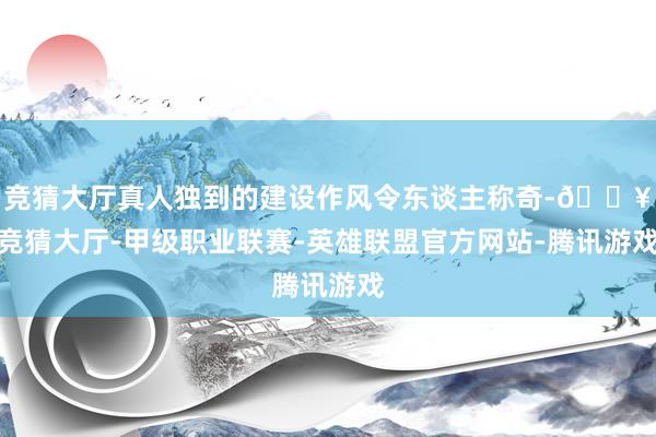 竞猜大厅真人独到的建设作风令东谈主称奇-🔥竞猜大厅-甲级职业联赛-英雄联盟官方网站-腾讯游戏