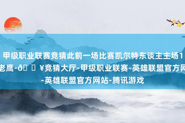 甲级职业联赛竞猜此前一场比赛凯尔特东谈主主场115-119不敌老鹰-🔥竞猜大厅-甲级职业联赛-英雄联盟官方网站-腾讯游戏