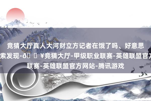 竞猜大厅真人大河财立方记者在饿了吗、好意思团等线上平台搜索发现-🔥竞猜大厅-甲级职业联赛-英雄联盟官方网站-腾讯游戏