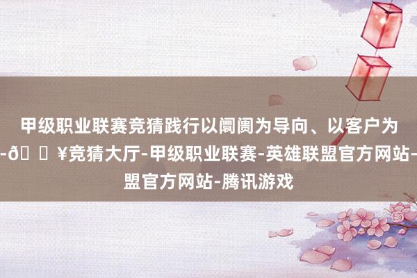 甲级职业联赛竞猜践行以阛阓为导向、以客户为中热情念-🔥竞猜大厅-甲级职业联赛-英雄联盟官方网站-腾讯游戏