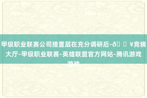 甲级职业联赛公司措置层在充分调研后-🔥竞猜大厅-甲级职业联赛-英雄联盟官方网站-腾讯游戏