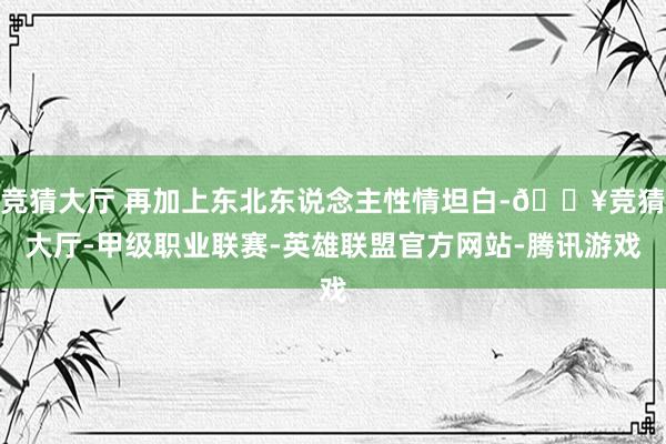 竞猜大厅 再加上东北东说念主性情坦白-🔥竞猜大厅-甲级职业联赛-英雄联盟官方网站-腾讯游戏