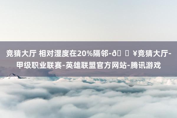 竞猜大厅 相对湿度在20%隔邻-🔥竞猜大厅-甲级职业联赛-英雄联盟官方网站-腾讯游戏