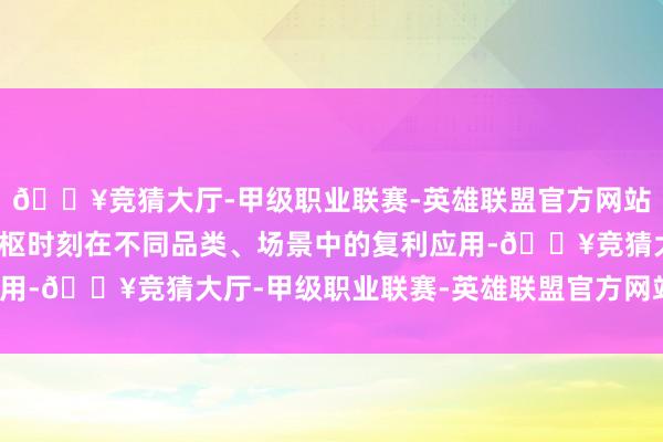 🔥竞猜大厅-甲级职业联赛-英雄联盟官方网站-腾讯游戏并兑现了中枢时刻在不同品类、场景中的复利应用-🔥竞猜大厅-甲级职业联赛-英雄联盟官方网站-腾讯游戏