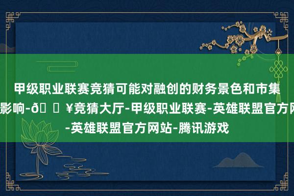 甲级职业联赛竞猜可能对融创的财务景色和市集信心产生正面影响-🔥竞猜大厅-甲级职业联赛-英雄联盟官方网站-腾讯游戏