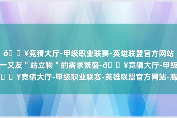 🔥竞猜大厅-甲级职业联赛-英雄联盟官方网站-腾讯游戏在微信里为一又友＂站立物＂的需求繁盛-🔥竞猜大厅-甲级职业联赛-英雄联盟官方网站-腾讯游戏