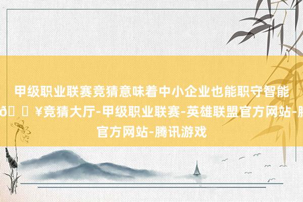 甲级职业联赛竞猜意味着中小企业也能职守智能体部署-🔥竞猜大厅-甲级职业联赛-英雄联盟官方网站-腾讯游戏