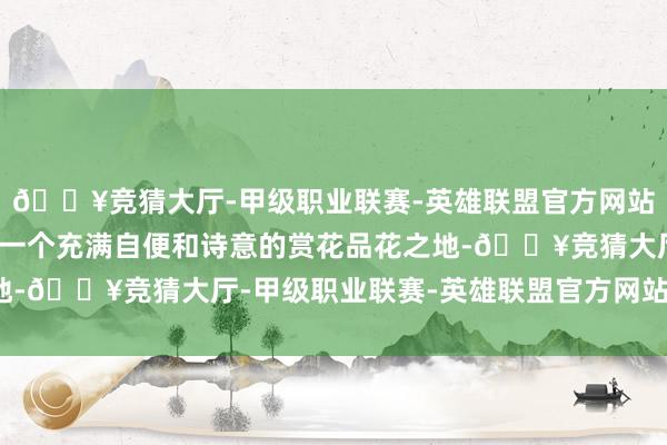 🔥竞猜大厅-甲级职业联赛-英雄联盟官方网站-腾讯游戏让这里成为一个充满自便和诗意的赏花品花之地-🔥竞猜大厅-甲级职业联赛-英雄联盟官方网站-腾讯游戏