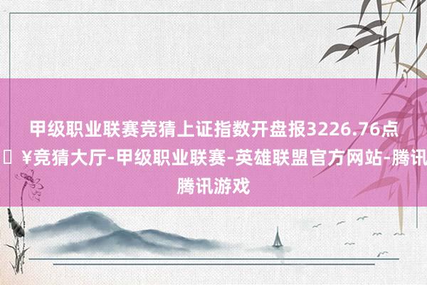 甲级职业联赛竞猜上证指数开盘报3226.76点-🔥竞猜大厅-甲级职业联赛-英雄联盟官方网站-腾讯游戏