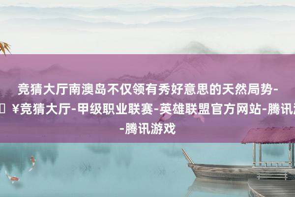 竞猜大厅南澳岛不仅领有秀好意思的天然局势-🔥竞猜大厅-甲级职业联赛-英雄联盟官方网站-腾讯游戏