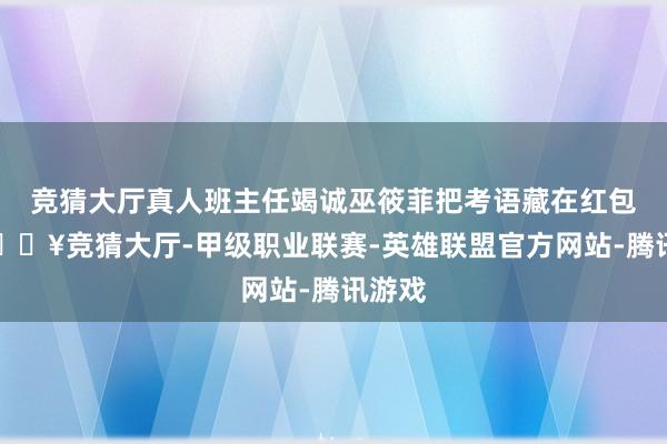 竞猜大厅真人班主任竭诚巫筱菲把考语藏在红包内-🔥竞猜大厅-甲级职业联赛-英雄联盟官方网站-腾讯游戏