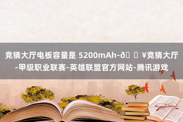 竞猜大厅电板容量是 5200mAh-🔥竞猜大厅-甲级职业联赛-英雄联盟官方网站-腾讯游戏