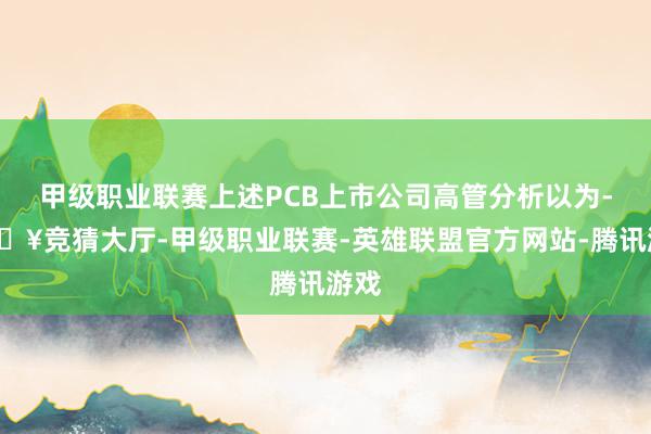 甲级职业联赛上述PCB上市公司高管分析以为-🔥竞猜大厅-甲级职业联赛-英雄联盟官方网站-腾讯游戏