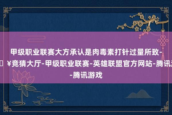 甲级职业联赛大方承认是肉毒素打针过量所致-🔥竞猜大厅-甲级职业联赛-英雄联盟官方网站-腾讯游戏