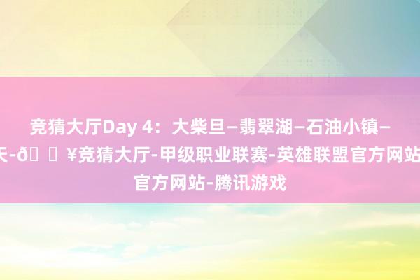 竞猜大厅Day 4：大柴旦—翡翠湖—石油小镇—敦煌第四天-🔥竞猜大厅-甲级职业联赛-英雄联盟官方网站-腾讯游戏