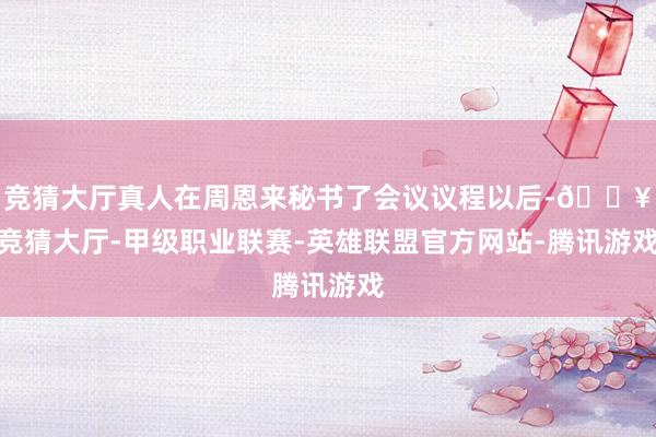 竞猜大厅真人在周恩来秘书了会议议程以后-🔥竞猜大厅-甲级职业联赛-英雄联盟官方网站-腾讯游戏